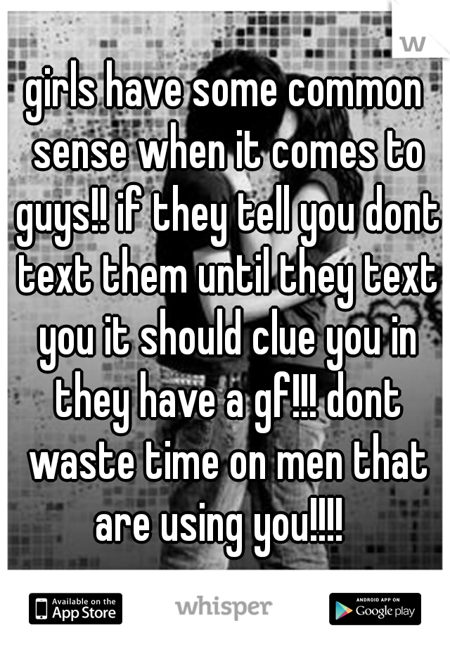 girls have some common sense when it comes to guys!! if they tell you dont text them until they text you it should clue you in they have a gf!!! dont waste time on men that are using you!!!!  