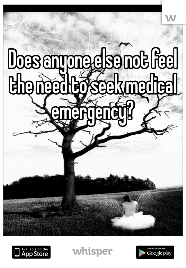 Does anyone else not feel the need to seek medical emergency? 