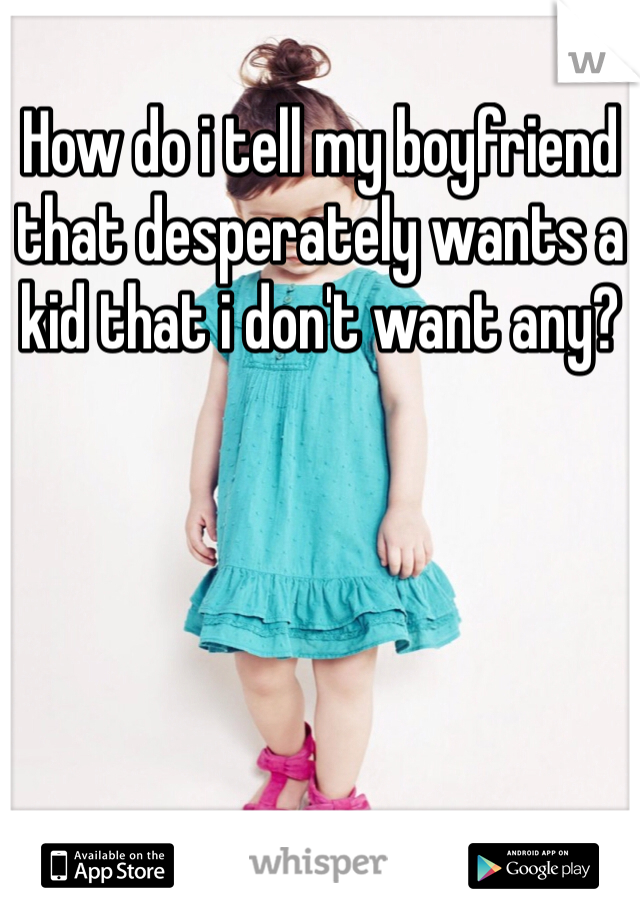 How do i tell my boyfriend that desperately wants a kid that i don't want any?