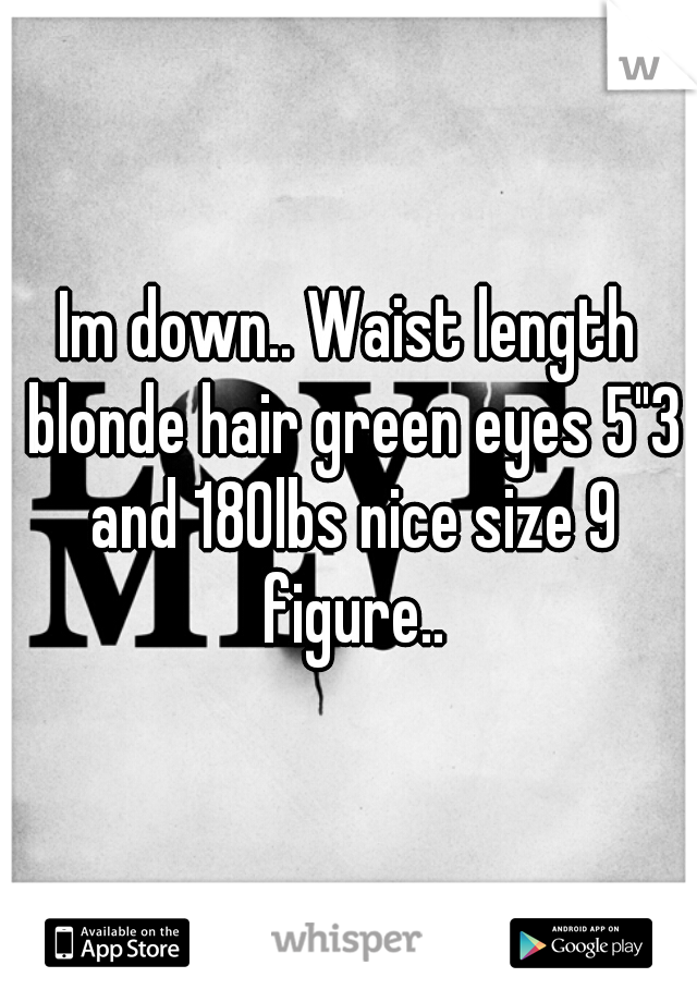 Im down.. Waist length blonde hair green eyes 5"3 and 180lbs nice size 9 figure..