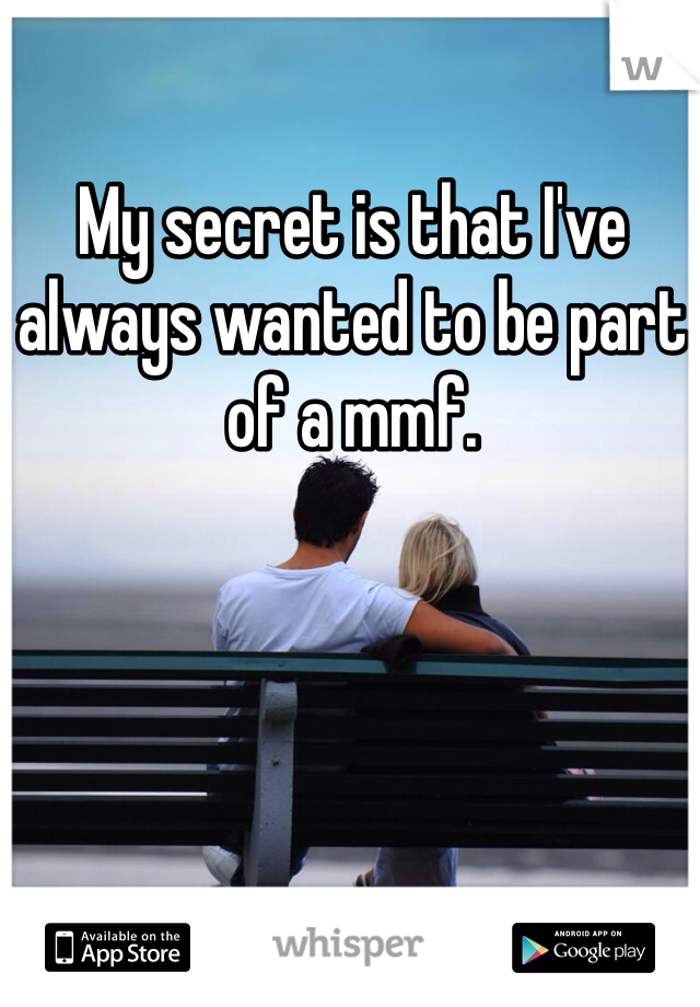 My secret is that I've always wanted to be part of a mmf. 