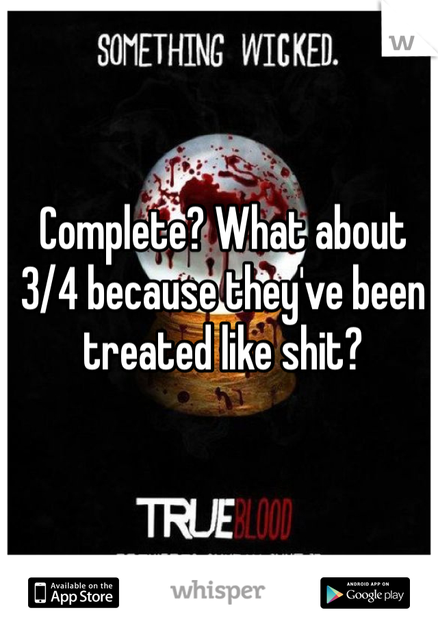 Complete? What about 3/4 because they've been treated like shit?