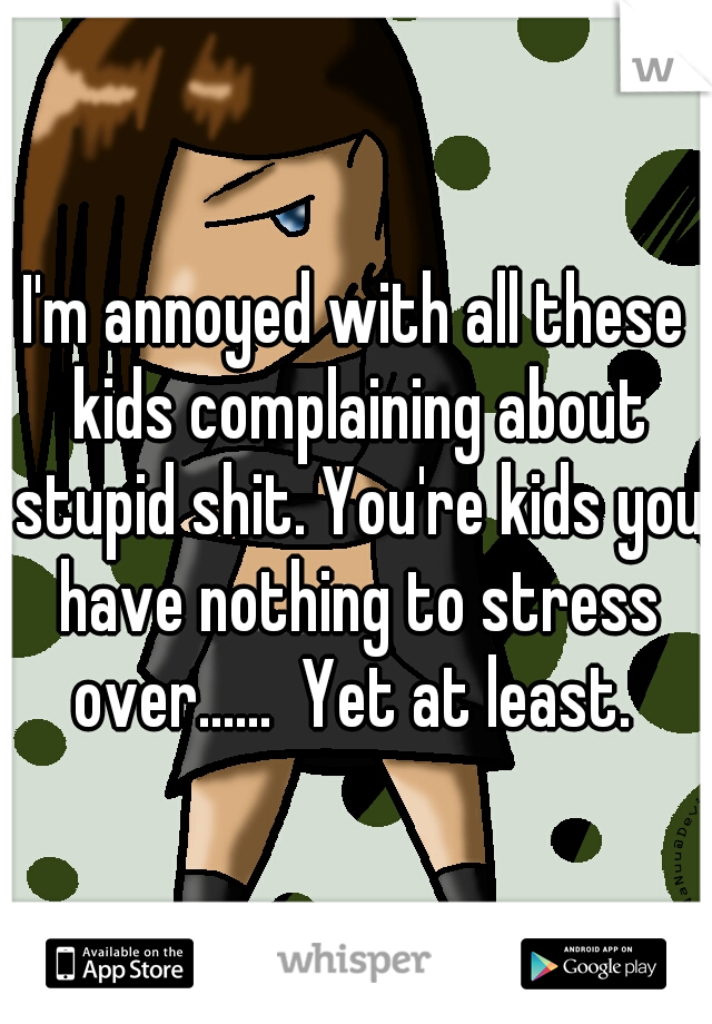 I'm annoyed with all these kids complaining about stupid shit. You're kids you have nothing to stress over......  Yet at least. 