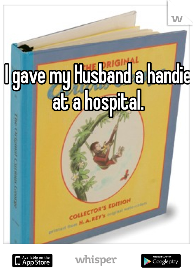 I gave my Husband a handie at a hospital. 