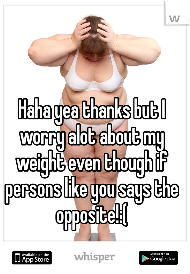 Haha yea thanks but I worry alot about my weight even though if persons like you says the opposite!:(