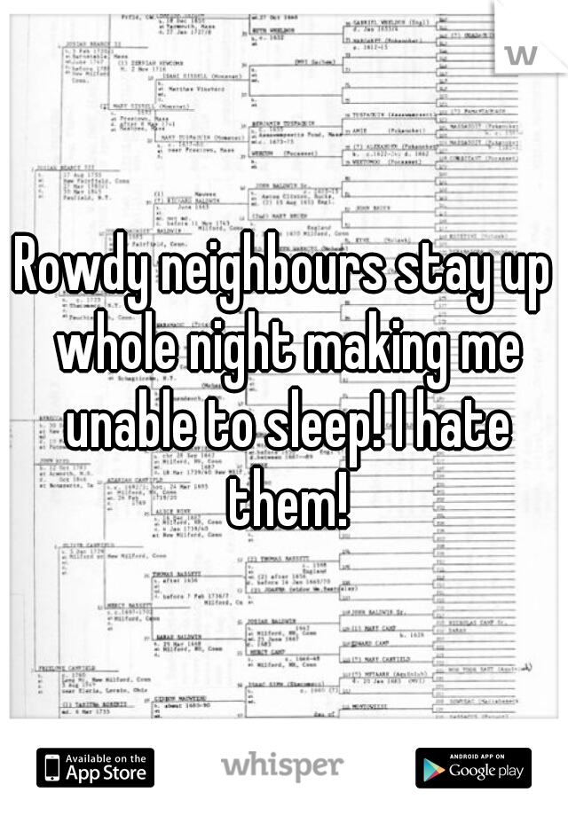 Rowdy neighbours stay up whole night making me unable to sleep! I hate them!