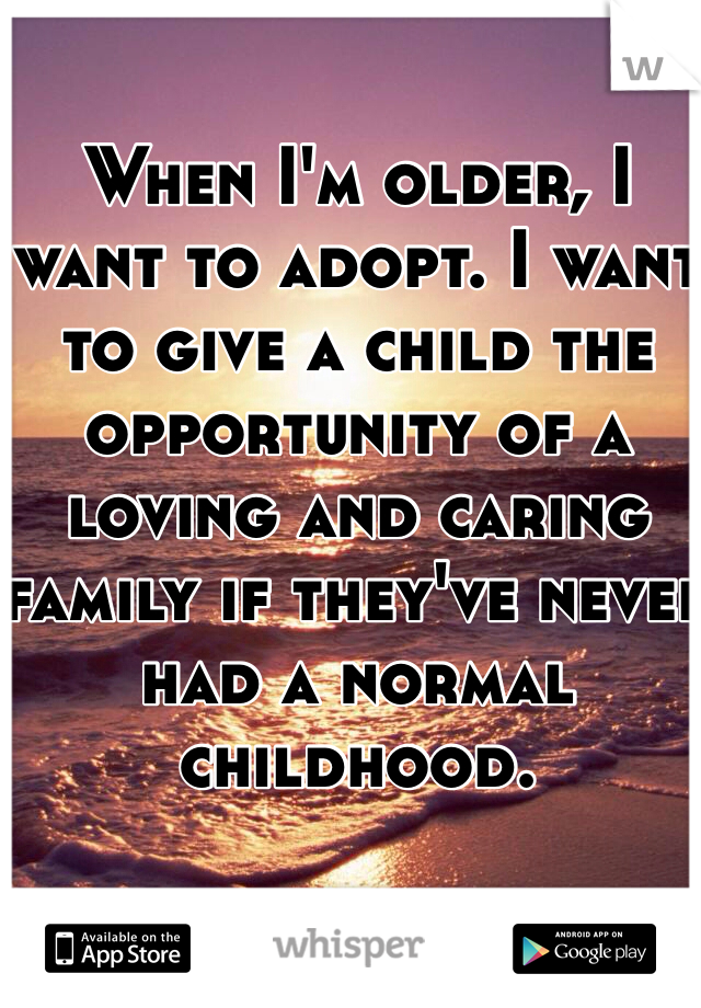 When I'm older, I want to adopt. I want to give a child the opportunity of a loving and caring family if they've never had a normal childhood. 