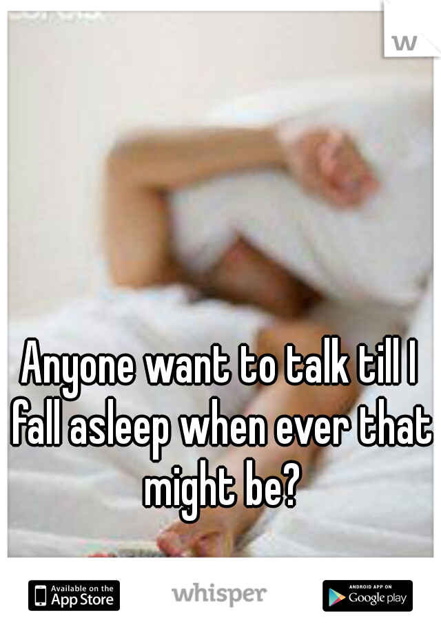Anyone want to talk till I fall asleep when ever that might be?