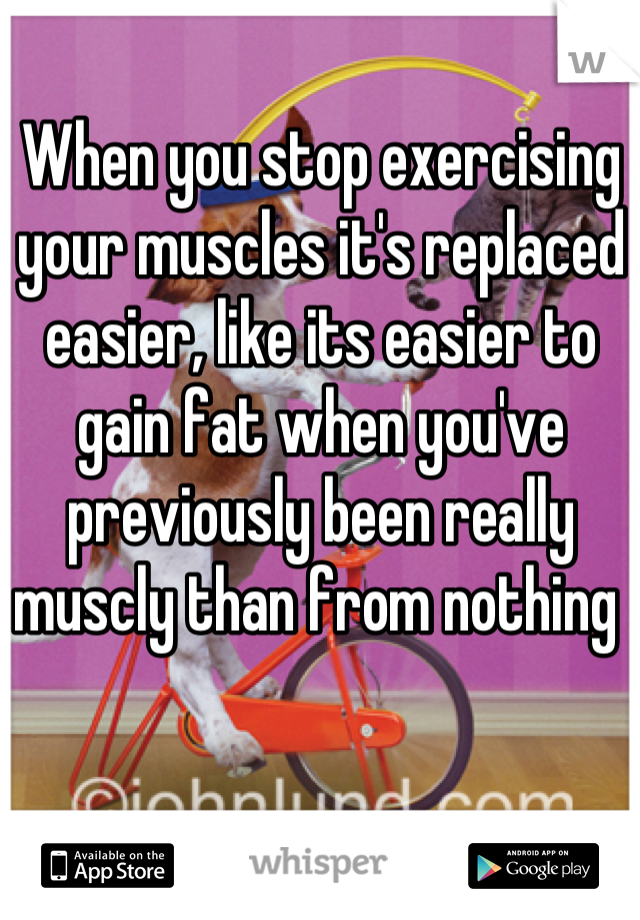 When you stop exercising your muscles it's replaced easier, like its easier to gain fat when you've previously been really muscly than from nothing 