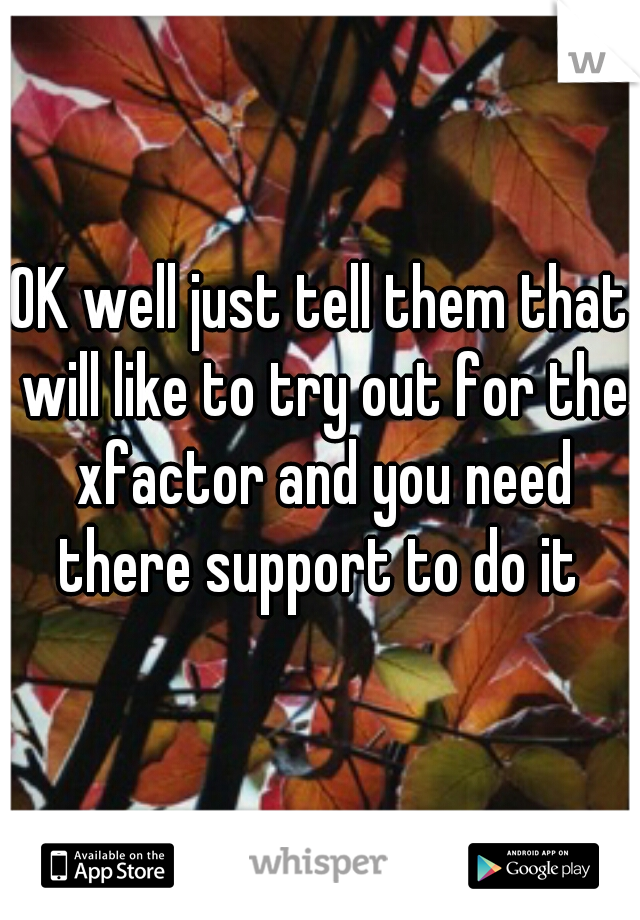 OK well just tell them that will like to try out for the xfactor and you need there support to do it 