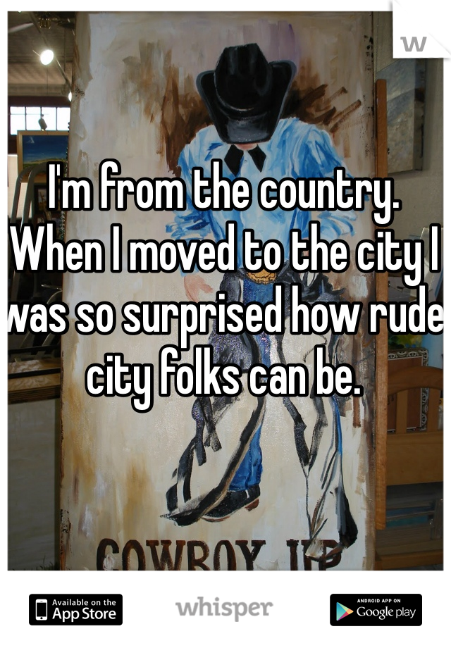 I'm from the country. When I moved to the city I was so surprised how rude city folks can be. 