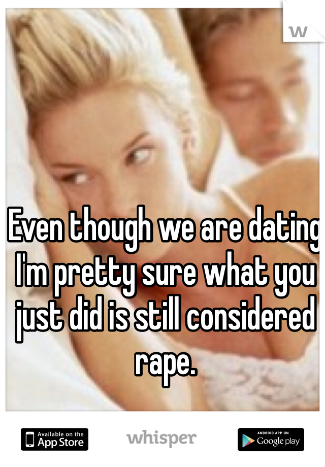 Even though we are dating I'm pretty sure what you just did is still considered rape.
