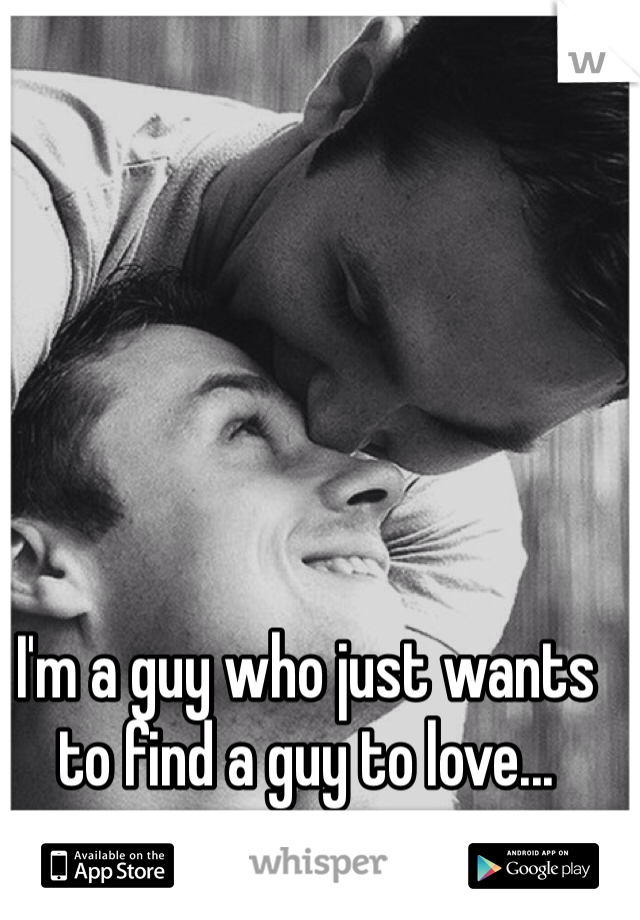 I'm a guy who just wants to find a guy to love...