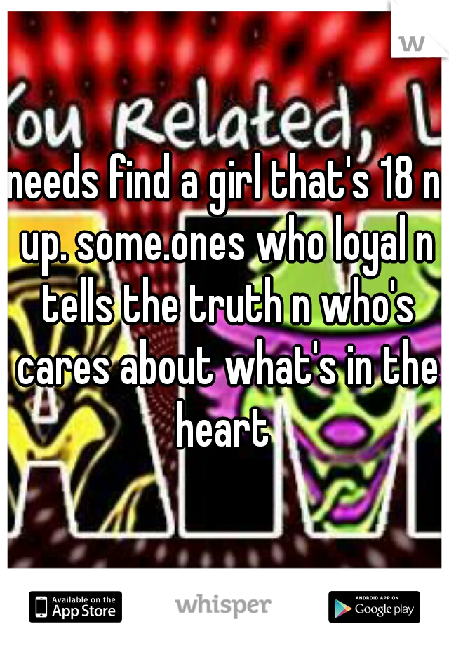 needs find a girl that's 18 n up. some.ones who loyal n tells the truth n who's cares about what's in the heart 