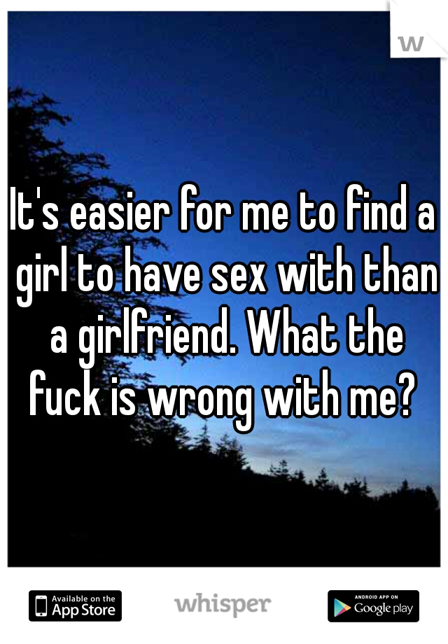 It's easier for me to find a girl to have sex with than a girlfriend. What the fuck is wrong with me? 