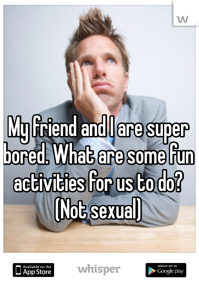 My friend and I are super bored. What are some fun activities for us to do? (Not sexual) 