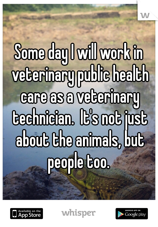 Some day I will work in veterinary public health care as a veterinary technician.  It's not just about the animals, but people too. 