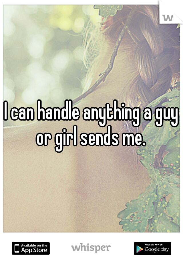 I can handle anything a guy or girl sends me. 