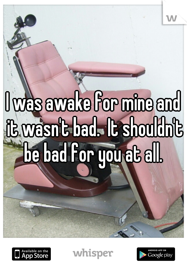 I was awake for mine and it wasn't bad.  It shouldn't be bad for you at all. 