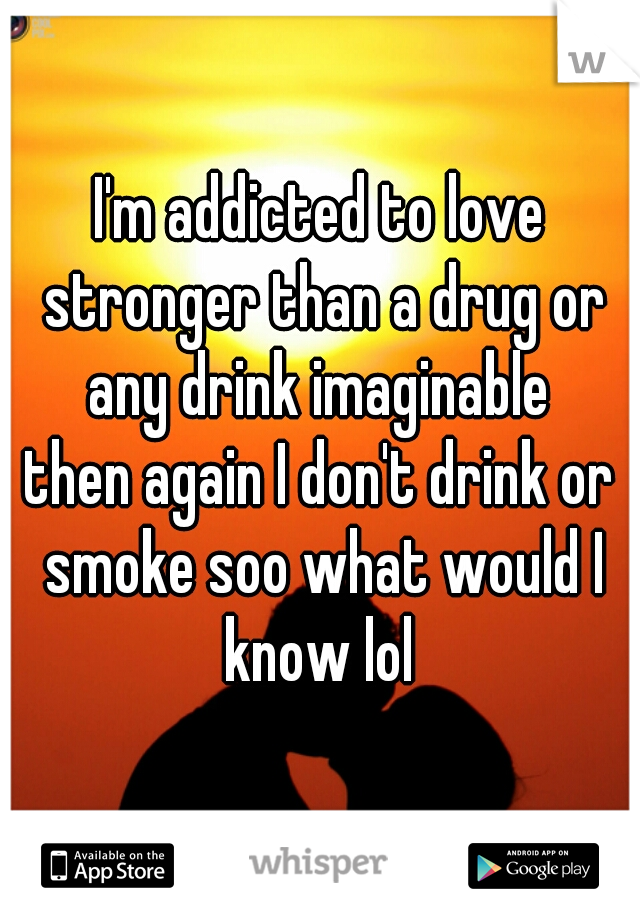 I'm addicted to love stronger than a drug or any drink imaginable 

then again I don't drink or smoke soo what would I know lol 