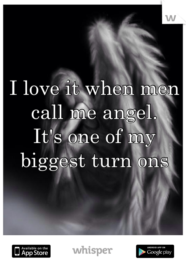 I love it when men call me angel. 
It's one of my biggest turn ons 