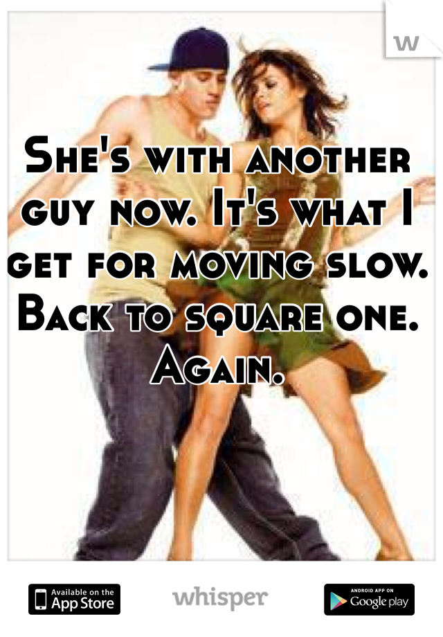 She's with another guy now. It's what I get for moving slow. Back to square one. Again.