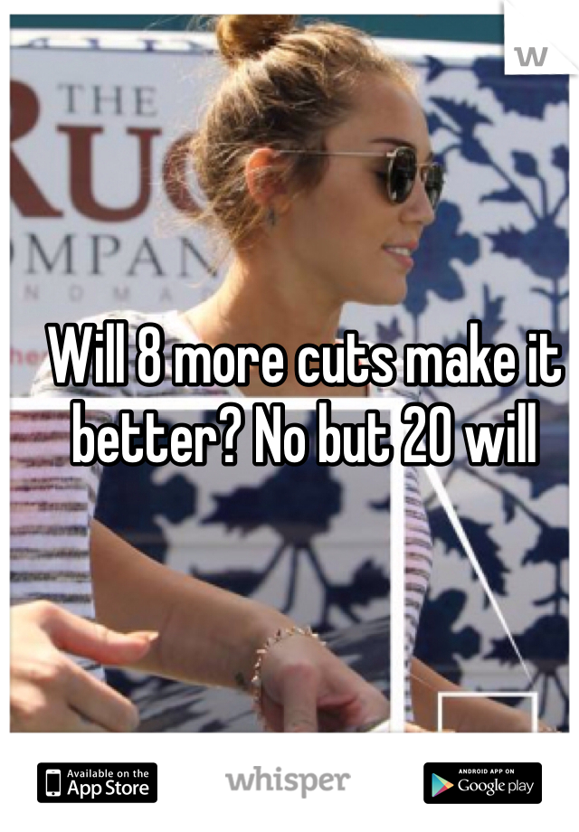 Will 8 more cuts make it better? No but 20 will