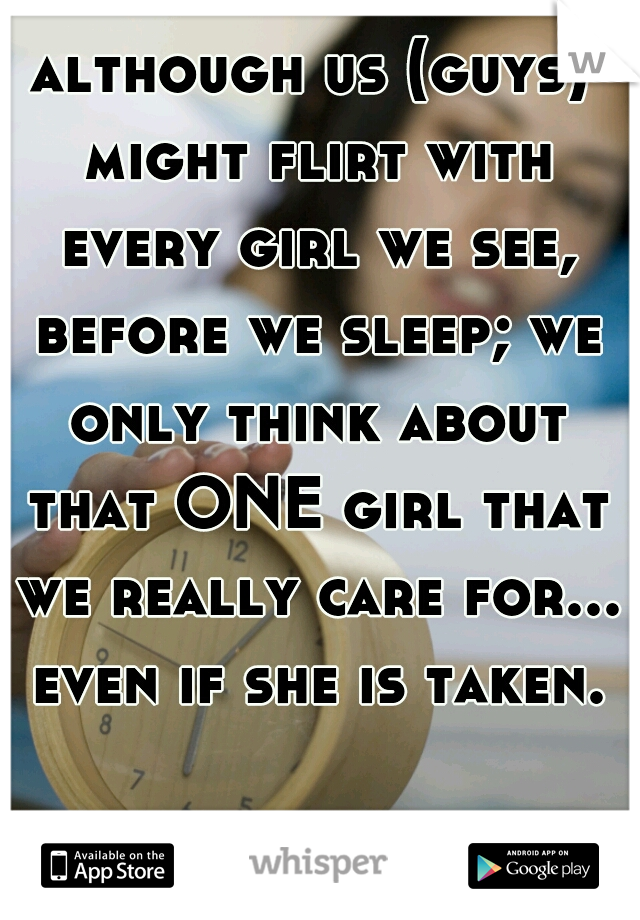 although us (guys) might flirt with every girl we see, before we sleep; we only think about that ONE girl that we really care for... even if she is taken.