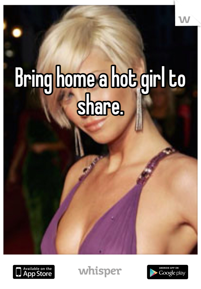 Bring home a hot girl to share. 