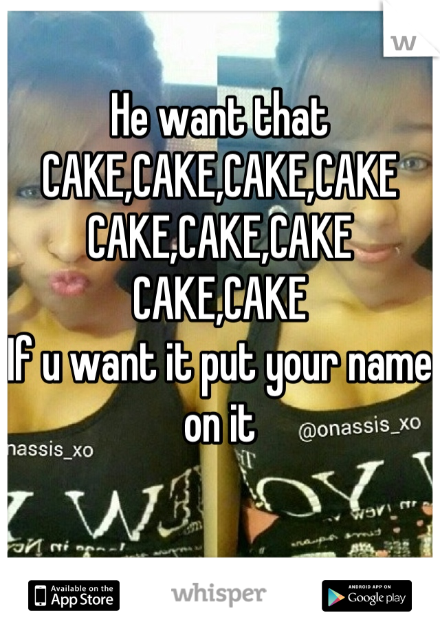 He want that
CAKE,CAKE,CAKE,CAKE
CAKE,CAKE,CAKE
CAKE,CAKE
If u want it put your name on it