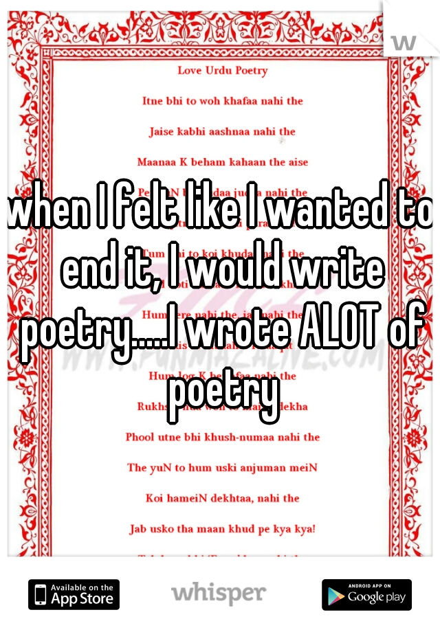 when I felt like I wanted to end it, I would write poetry.....I wrote ALOT of poetry