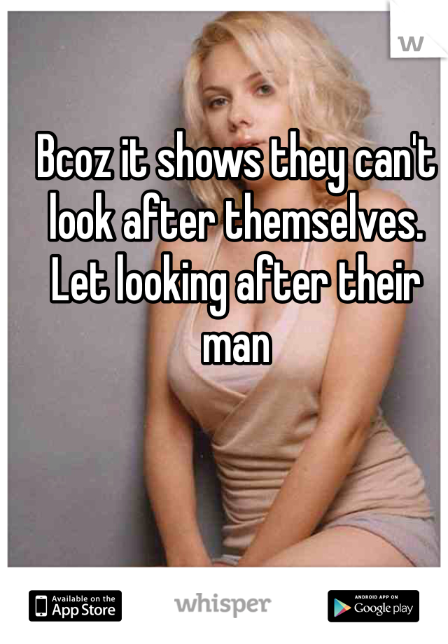 Bcoz it shows they can't look after themselves. Let looking after their man 