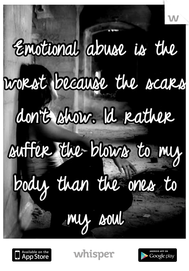 Emotional abuse is the worst because the scars don't show. Id rather suffer the blows to my body than the ones to my soul