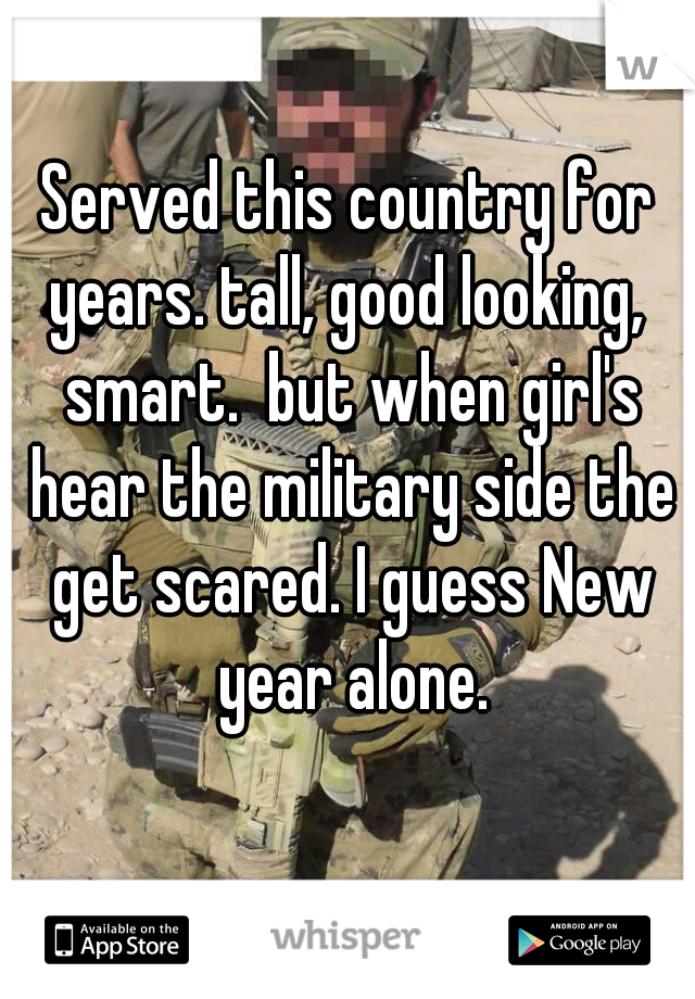 Served this country for years. tall, good looking,  smart.  but when girl's hear the military side the get scared. I guess New year alone.