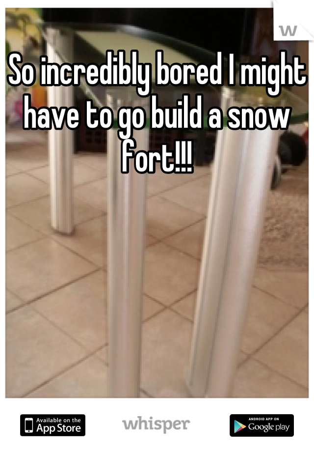 So incredibly bored I might have to go build a snow fort!!!