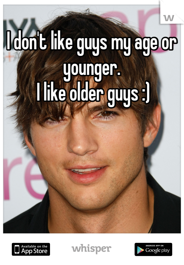 I don't like guys my age or younger. 
 I like older guys :)