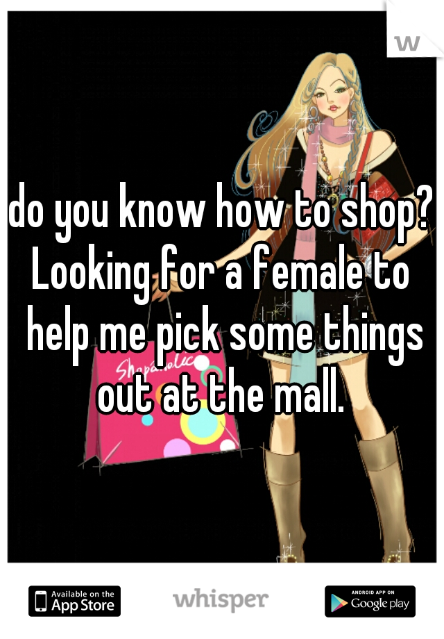 do you know how to shop?
Looking for a female to help me pick some things out at the mall. 