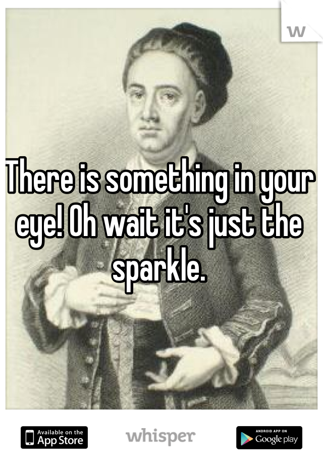 There is something in your eye! Oh wait it's just the sparkle.