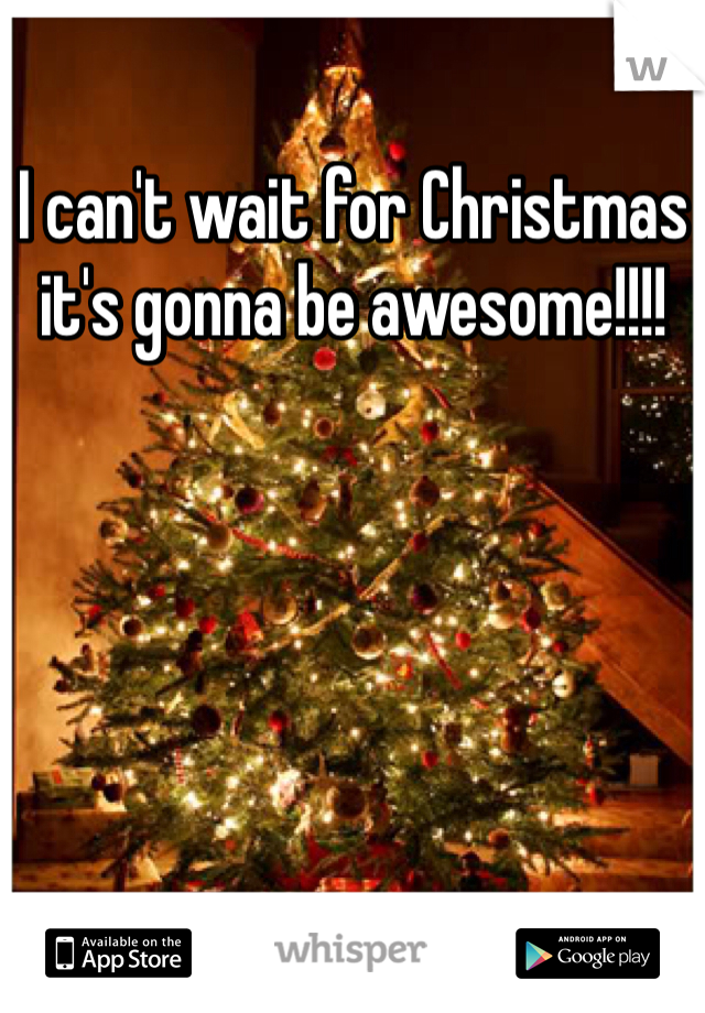 I can't wait for Christmas it's gonna be awesome!!!!