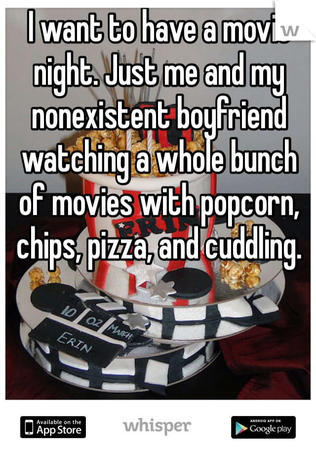 I want to have a movie night. Just me and my nonexistent boyfriend watching a whole bunch of movies with popcorn, chips, pizza, and cuddling. 