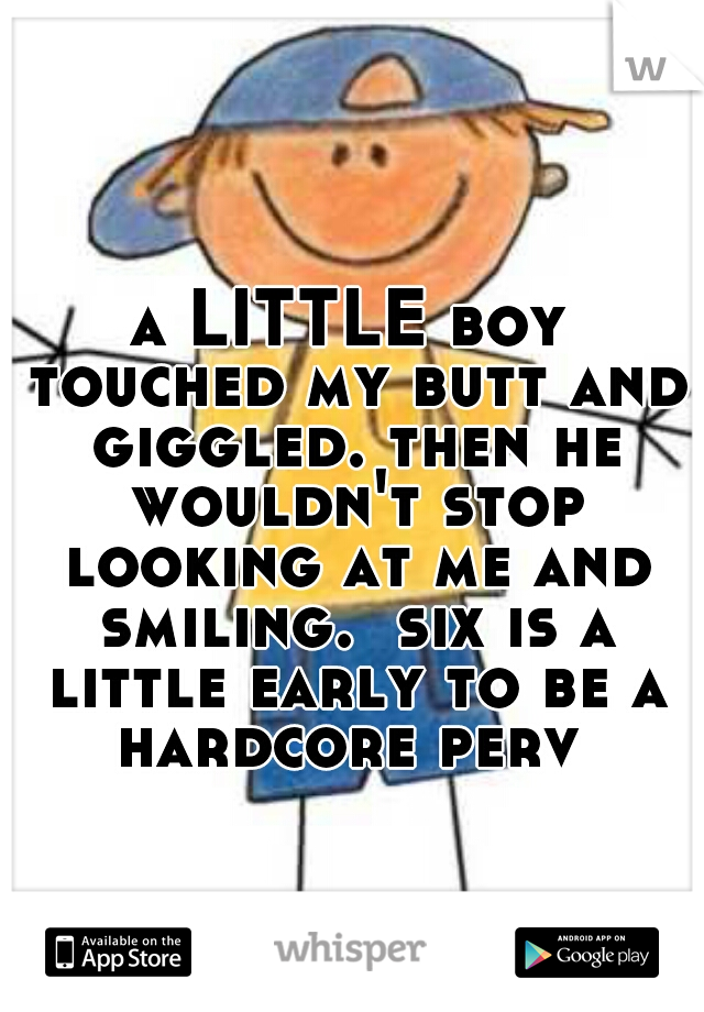a LITTLE boy touched my butt and giggled. then he wouldn't stop looking at me and smiling.  six is a little early to be a hardcore perv 