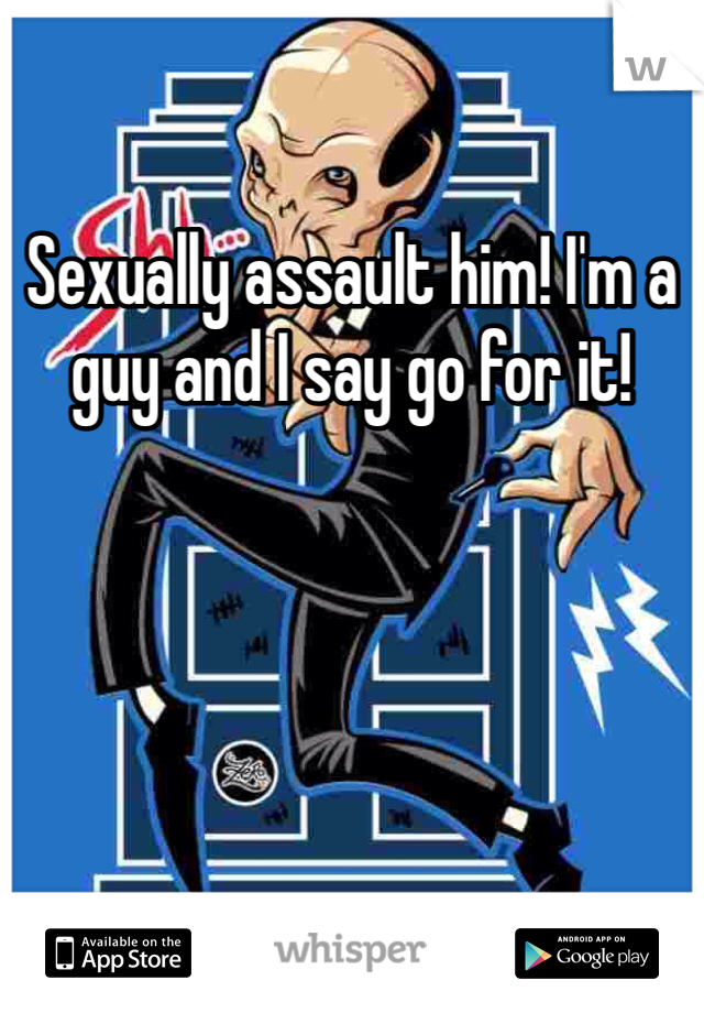 Sexually assault him! I'm a guy and I say go for it!
