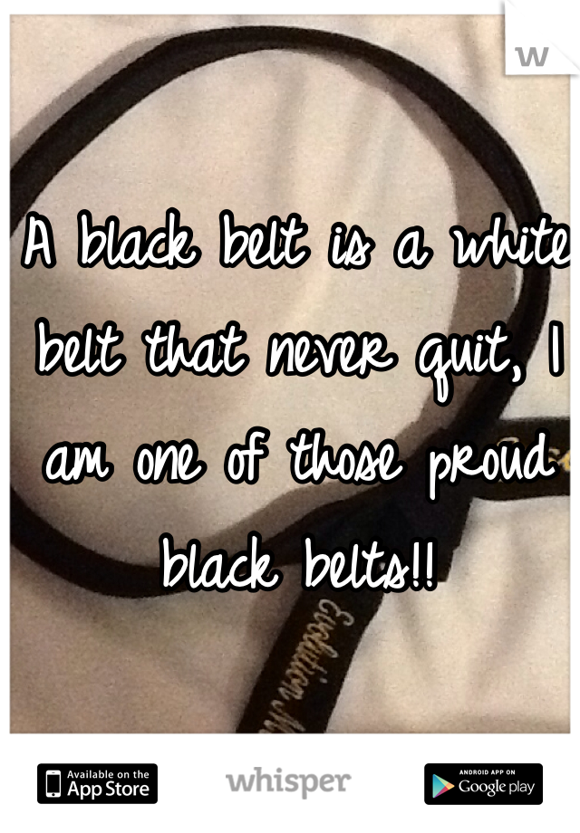 A black belt is a white belt that never quit, I am one of those proud black belts!!
