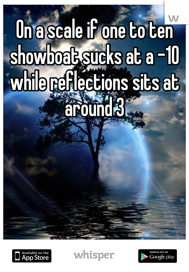 On a scale if one to ten showboat sucks at a -10 while reflections sits at around 3