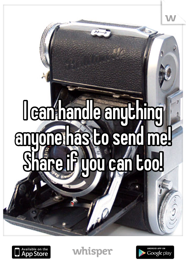 I can handle anything anyone has to send me! 
Share if you can too!