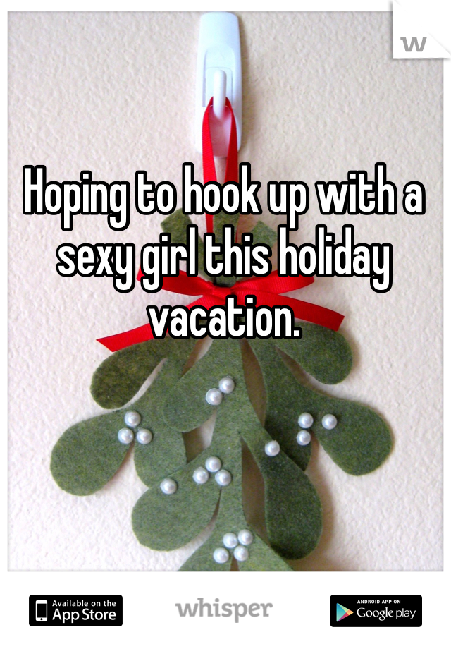 Hoping to hook up with a sexy girl this holiday vacation.