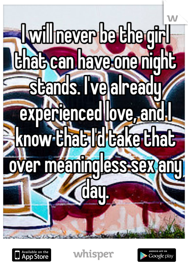 I will never be the girl that can have one night stands. I've already experienced love, and I know that I'd take that over meaningless sex any day.