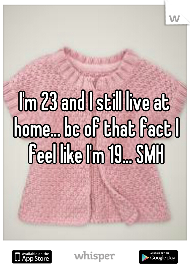 I'm 23 and I still live at home... bc of that fact I feel like I'm 19... SMH