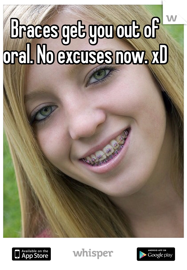 Braces get you out of oral. No excuses now. xD