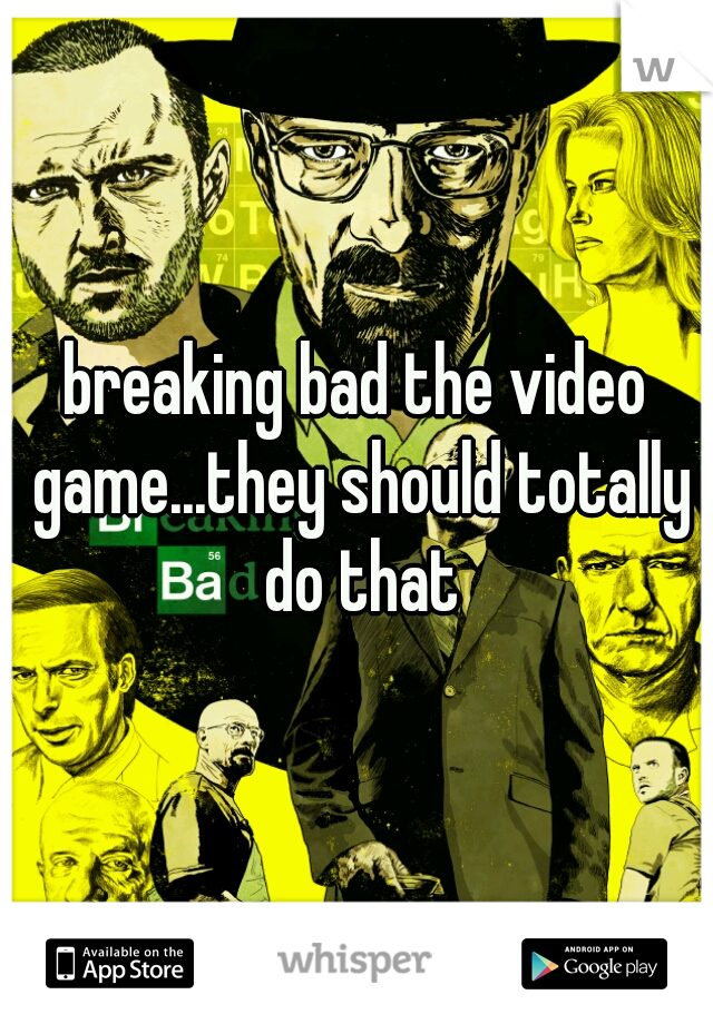 breaking bad the video game...they should totally do that